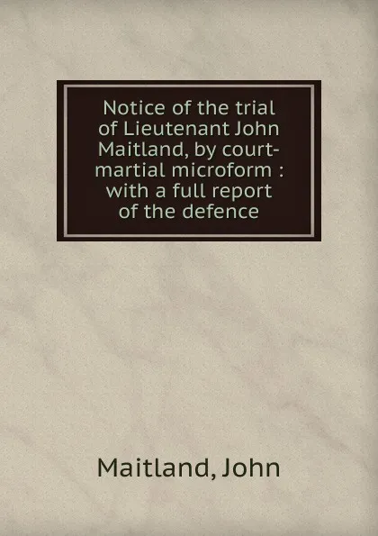 Обложка книги Notice of the trial of Lieutenant John Maitland, by court-martial microform, John Maitland