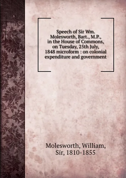 Обложка книги Speech of Sir Wm. Molesworth, Bart., M.P., in the House of Commons, on Tuesday, 25th July, 1848 microform, William Molesworth