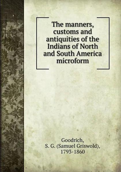 Обложка книги The manners, customs and antiquities of the Indians of North and South America microform, Samuel Griswold Goodrich