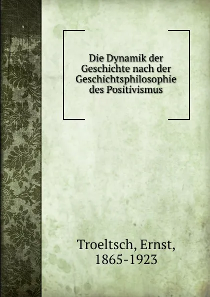 Обложка книги Die Dynamik der Geschichte nach der Geschichtsphilosophie des Positivismus, Ernst Troeltsch