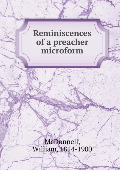 Обложка книги Reminiscences of a preacher microform, William McDonnell