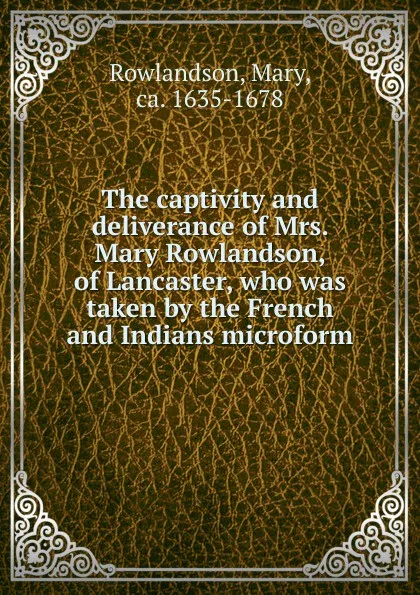 Обложка книги The captivity and deliverance of Mrs. Mary Rowlandson, of Lancaster, who was taken by the French and Indians microform, Mary Rowlandson