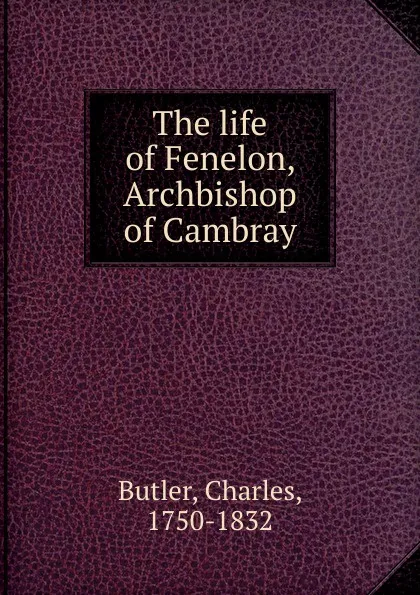 Обложка книги The life of Fenelon, Archbishop of Cambray, Charles Butler