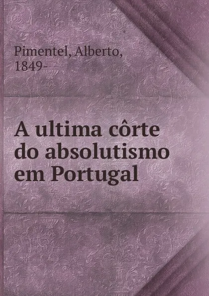 Обложка книги A ultima corte do absolutismo em Portugal, Alberto Pimentel