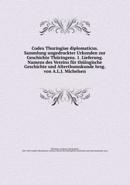 Обложка книги Codex Thuringiae diplomaticus. Sammlung ungedruckter Urkunden zur Geschichte Thuringens. 1. Lieferung. Namens des Vereins fur thuingische Geschichte und Alterthumskunde hrsg. von A.L.J. Michelsen, Andreas Ludwig Jakob Michelsen