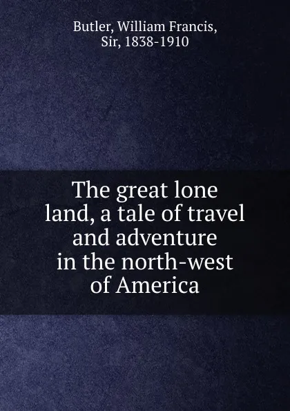 Обложка книги The great lone land, a tale of travel and adventure in the north-west of America, William Francis Butler