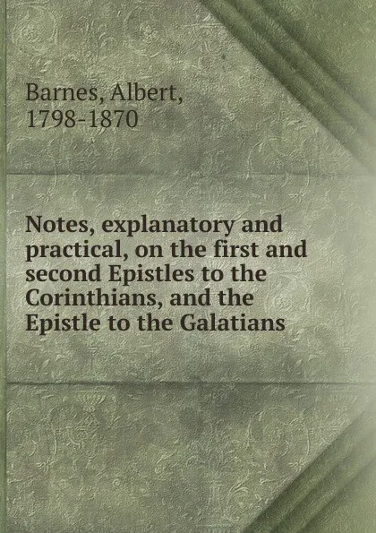 Обложка книги Notes, explanatory and practical, on the first and second Epistles to the Corinthians, and the Epistle to the Galatians, Albert Barnes