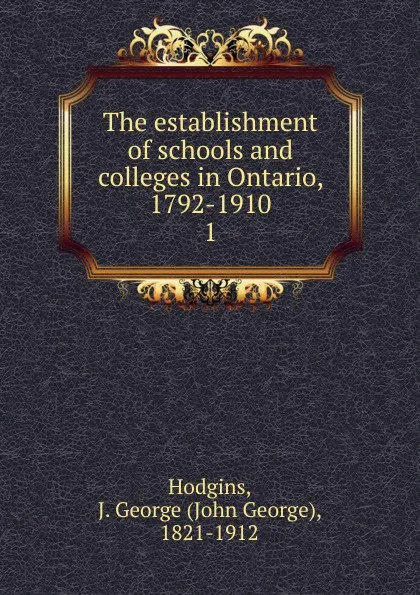 Обложка книги The establishment of schools and colleges in Ontario, 1792-1910, J. George Hodgins