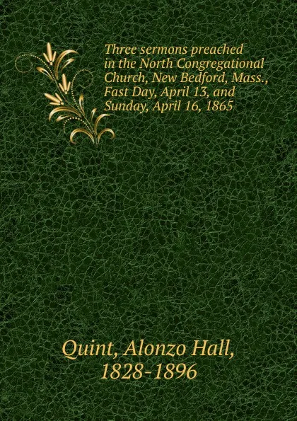 Обложка книги Three sermons preached in the North Congregational Church, New Bedford, Mass., Fast Day, April 13, and Sunday, April 16, 1865, Alonzo Hall Quint