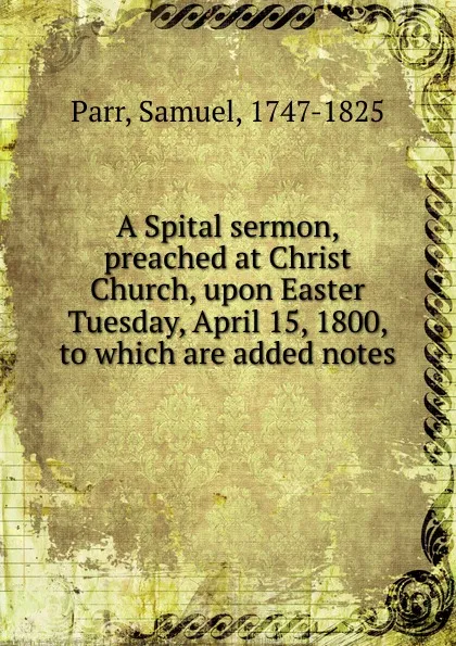 Обложка книги A Spital sermon, preached at Christ Church, upon Easter Tuesday, April 15, 1800, to which are added notes, Samuel Parr