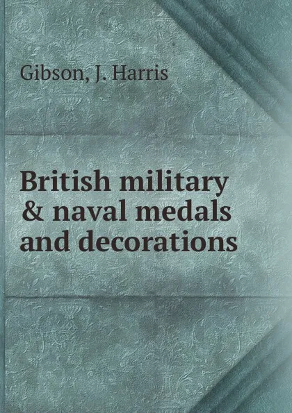 Обложка книги British military . naval medals and decorations, J. Harris Gibson