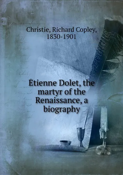 Обложка книги Etienne Dolet, the martyr of the Renaissance, a biography, Richard Copley Christie