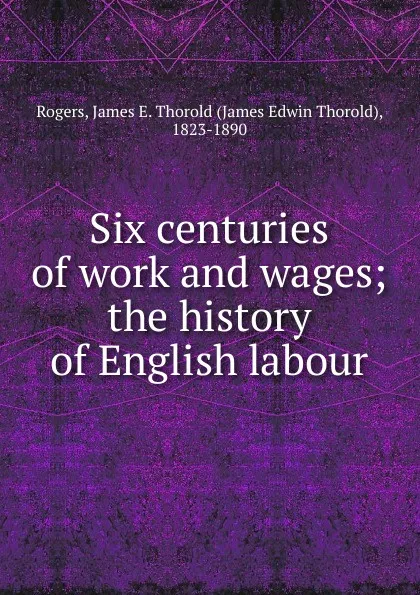 Обложка книги Six centuries of work and wages, James E. Thorold Rogers