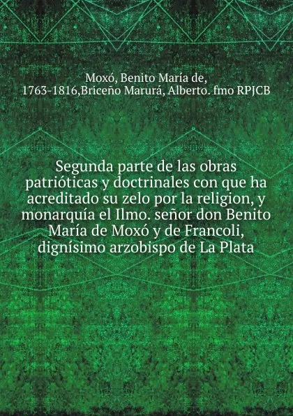 Обложка книги Segunda parte de las obras patrioticas y doctrinales con que ha acreditado su zelo por la religion, y monarquia el Ilmo. senor don Benito Maria de Moxo y de Francoli, dignisimo arzobispo de La Plata, Benito María de Moxó