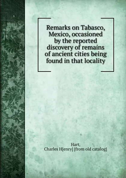 Обложка книги Remarks on Tabasco, Mexico, occasioned by the reported discovery of remains of ancient cities, Charles Henry Hart