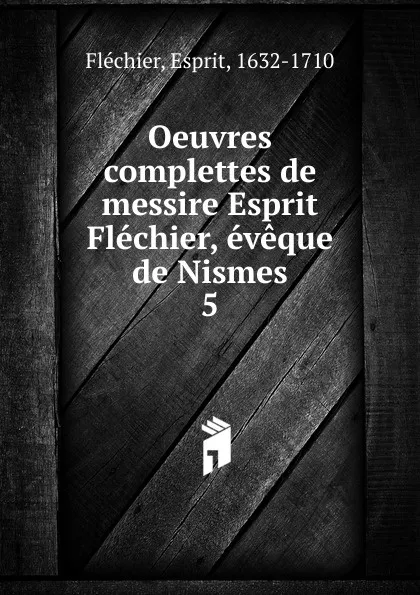 Обложка книги Oeuvres complettes de messire Esprit Flechier, eveque de Nismes, Esprit Fléchier