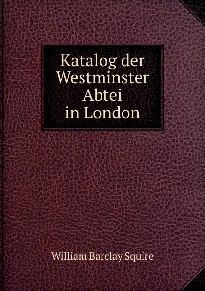 Обложка книги Katalog der Westminster Abtei in London, William Barclay Squire