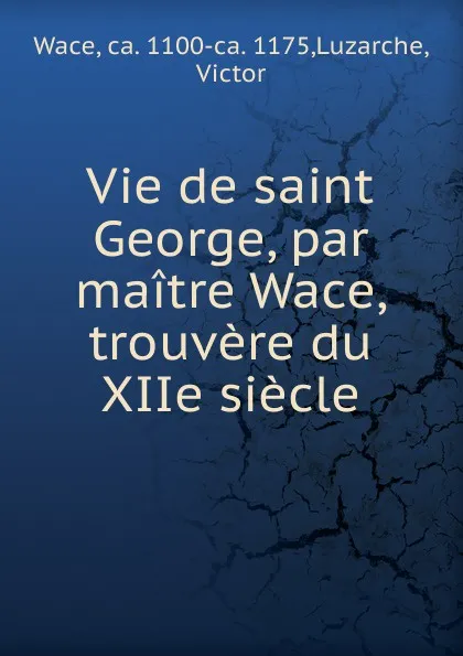 Обложка книги Vie de saint George, par maitre Wace, trouvere du XIIe siecle, Wace