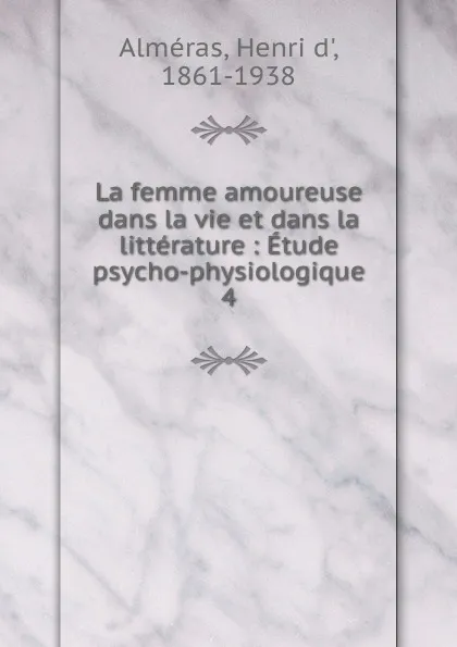 Обложка книги La femme amoureuse dans la vie et dans la litterature, Henri d' Alméras