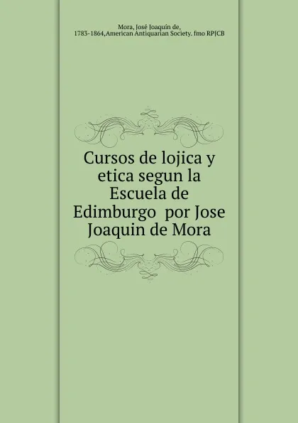 Обложка книги Cursos de lojica y etica segun la Escuela de Edimburgo  por Jose Joaquin de Mora., José Joaquín de Mora