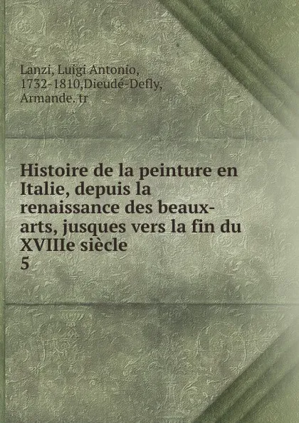 Обложка книги Histoire de la peinture en Italie, depuis la renaissance des beaux-arts, jusques vers la fin du XVIIIe siecle, Luigi Antonio Lanzi