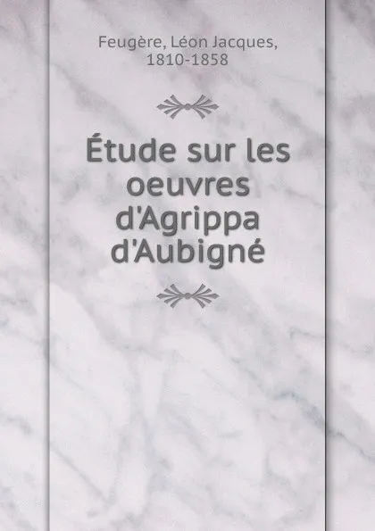 Обложка книги Etude sur les oeuvres d.Agrippa d.Aubigne, Léon Jacques Feugère