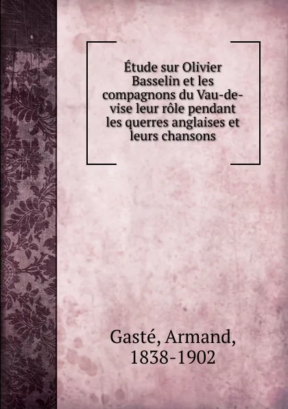 Обложка книги Etude sur Olivier Basselin et les compagnons du Vau-de-vise leur role pendant les querres anglaises et leurs chansons, Armand Gasté