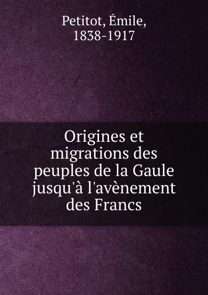 Обложка книги Origines et migrations des peuples de la Gaule jusqu.a l.avenement des Francs, Emile Petitot