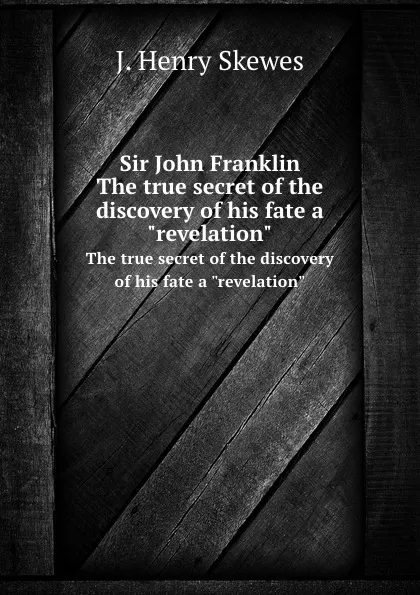 Обложка книги Sir John Franklin. The true secret of the discovery of his fate a 