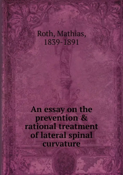 Обложка книги An essay on the prevention . rational treatment of lateral spinal curvature, Mathias Roth