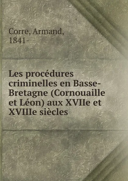 Обложка книги Les procedures criminelles en Basse-Bretagne (Cornouaille et Leon) aux XVIIe et XVIIIe siecles, Armand Corre