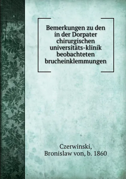 Обложка книги Bemerkungen zu den in der Dorpater chirurgischen universitats-klinik beobachteten brucheinklemmungen, Bronislaw von Czerwinski