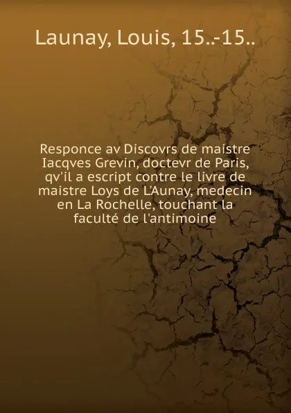 Обложка книги Responce av Discovrs de maistre Iacqves Grevin, doctevr de Paris, qv.il a escript contre le livre de maistre Loys de L.Aunay, medecin en La Rochelle, touchant la faculte de l.antimoine, Louis Launay