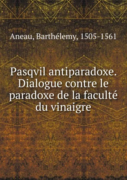 Обложка книги Pasqvil antiparadoxe. Dialogue contre le paradoxe de la faculte du vinaigre, Barthélemy Aneau