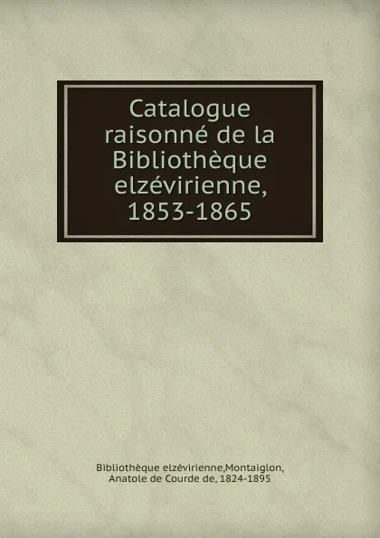 Обложка книги Catalogue raisonne de la Bibliotheque elzevirienne, 1853-1865, Anatole de Courde de Montaiglon