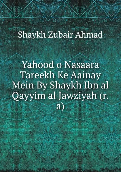 Обложка книги Yahood o Nasaara Tareekh Ke Aainay Mein By Shaykh Ibn al Qayyim al Jawziyah (r.a), Shaykh Zubair Ahmad