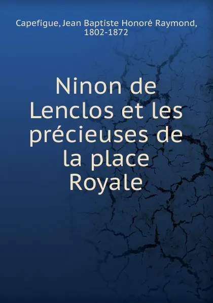 Обложка книги Ninon de Lenclos et les precieuses de la place Royale, Jean Baptiste Honoré Raymond Capefigue