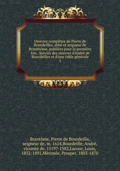 Обложка книги Oeuvres completes de Pierre de Bourdeilles, abbe et seigneur de Branthome, publiees pour la premiere fois . Suivies des oeuvres d.Andre de Bourdeilles et d.une table generale, Pierre de Bourdeille Brantome