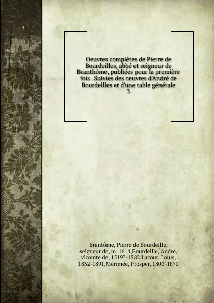 Обложка книги Oeuvres completes de Pierre de Bourdeilles, abbe et seigneur de Branthome, publiees pour la premiere fois . Suivies des oeuvres d.Andre de Bourdeilles et d.une table generale, Pierre de Bourdeille Brantome