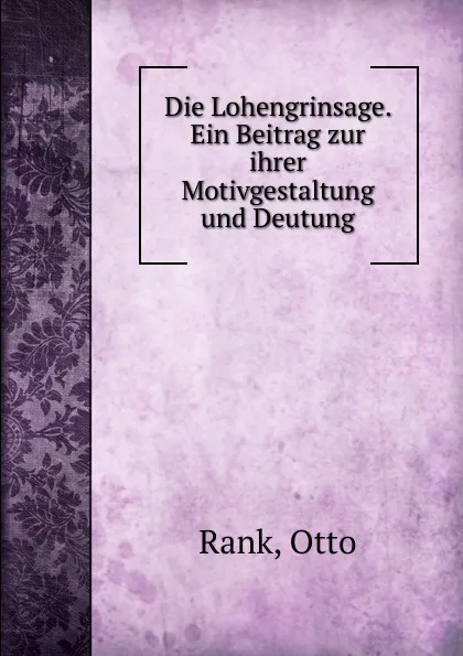 Обложка книги Die Lohengrinsage. Ein Beitrag zur ihrer Motivgestaltung und Deutung., Otto Rank