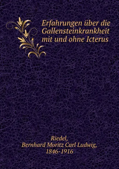 Обложка книги Erfahrungen uber die Gallensteinkrankheit mit und ohne Icterus, Bernhard Moritz Carl Ludwig Riedel