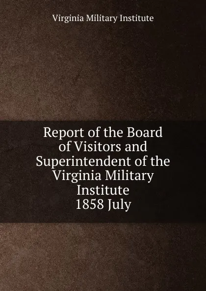 Обложка книги Report of the Board of Visitors and Superintendent of the Virginia Military Institute, Virginia Military Institute