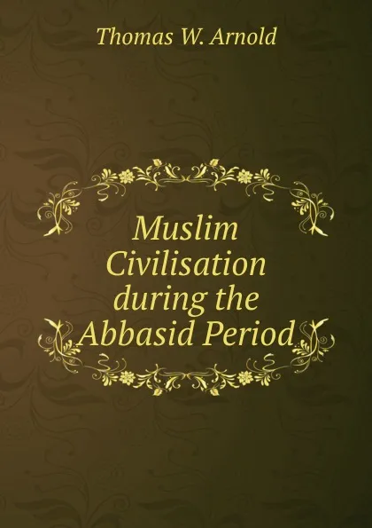 Обложка книги Muslim Civilisation during the Abbasid Period, Thomas W. Arnold