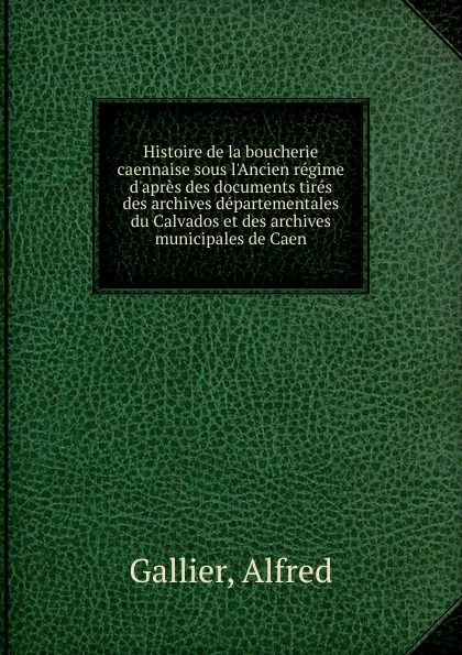 Обложка книги Histoire de la boucherie caennaise sous l.Ancien regime d.apres des documents tires des archives departementales du Calvados et des archives municipales de Caen, Alfred Gallier