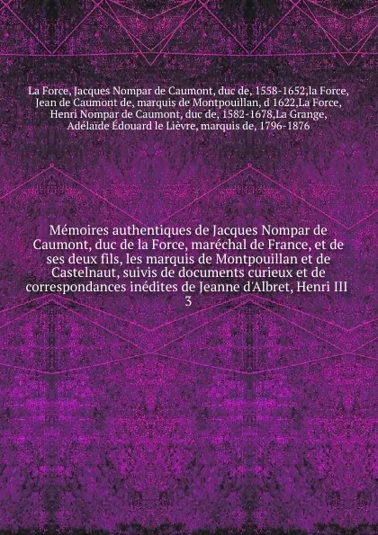 Обложка книги Memoires authentiques de Jacques Nompar de Caumont, duc de la Force, marechal de France, et de ses deux fils, les marquis de Montpouillan et de Castelnaut, suivis de documents curieux et de correspondances inedites de Jeanne d.Albret, Henri III, Jacques Nompar de Caumont La Force