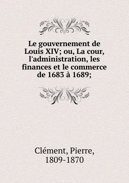 Обложка книги Le gouvernement de Louis XIV, Pierre Clément
