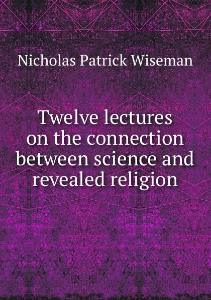 Обложка книги Twelve lectures on the connection between science and revealed religion, Nicholas Patrick Wiseman