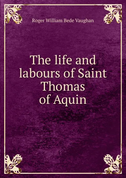 Обложка книги The life and labours of Saint Thomas of Aquin, Roger William Bede Vaughan