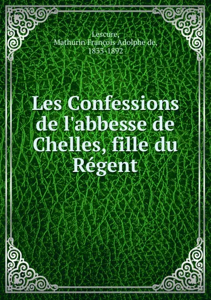 Обложка книги Les Confessions de l.abbesse de Chelles, fille du Regent, Mathurin François Adolphe de Lescure