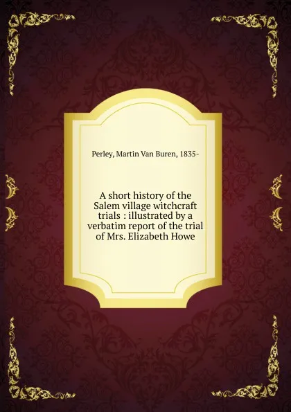 Обложка книги A short history of the Salem village witchcraft trials, Martin van Buren Perley